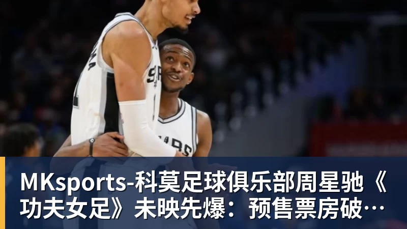 MKsports-科莫足球俱乐部入口周星驰《功夫女足》未映先爆：预售票房破4000万 首日要超2亿