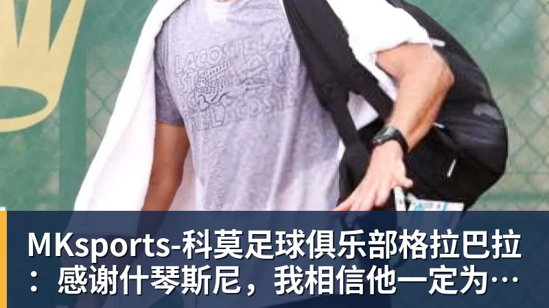 MKsports-科莫足球俱乐部入口格拉巴拉：感谢什琴斯尼，我相信他一定为我说了好话
