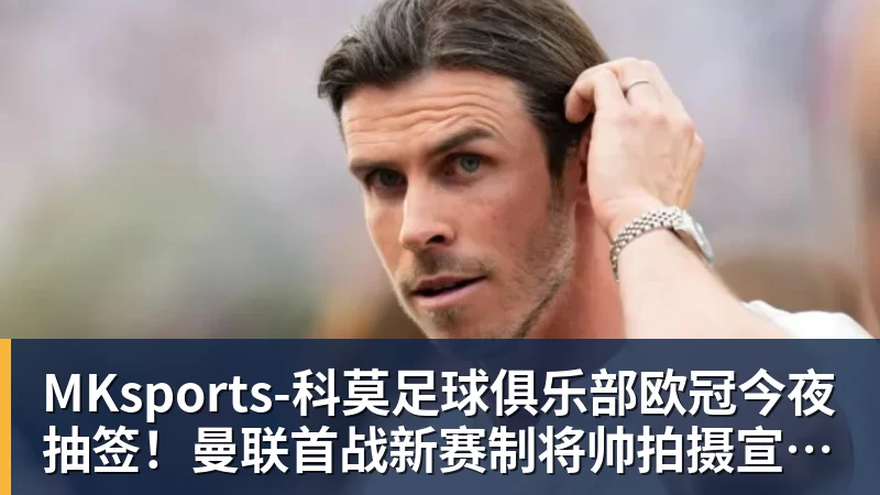 MKsports-科莫足球俱乐部入口欧冠今夜抽签！曼联首战新赛制将帅拍摄宣传海报，目标重返淘汰赛