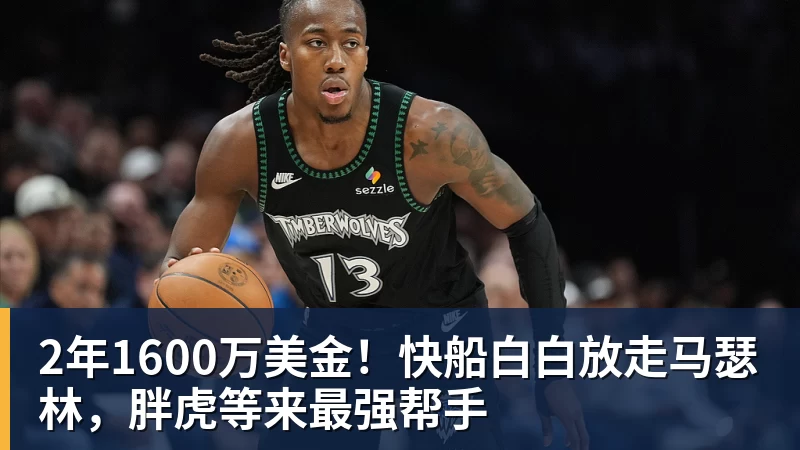 MKsports-科莫足球俱乐部入口2年1600万美金！快船白白放走马瑟林，胖虎等来最强帮手