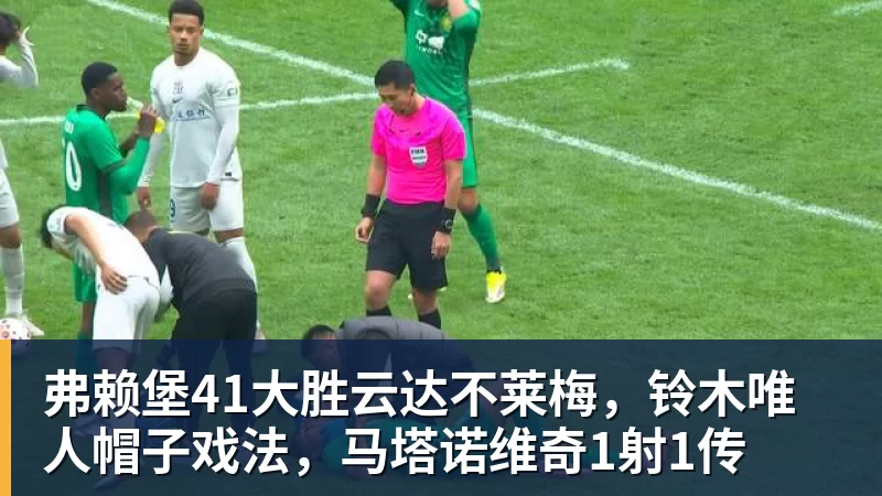 MKsports-科莫足球俱乐部入口弗赖堡41大胜云达不莱梅，铃木唯人帽子戏法，马塔诺维奇1射1传