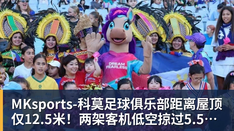MKsports-科莫足球俱乐部入口距离屋顶仅12.5米！两架客机低空掠过5.5万人体育场