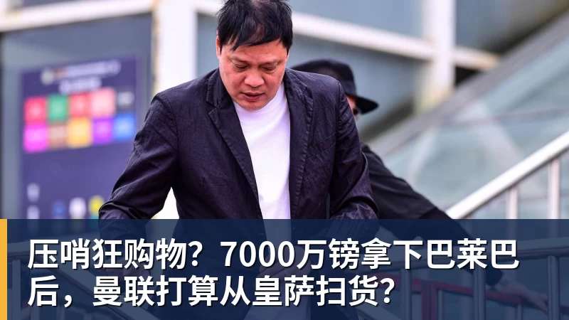 压哨狂购物？7000万镑拿下巴莱巴后，曼联打算从皇萨扫货？