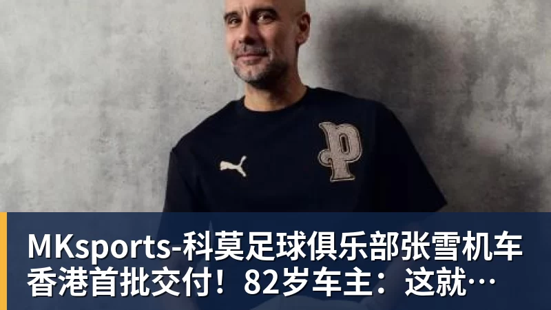 MKsports-科莫足球俱乐部入口张雪机车香港首批交付！82岁车主：这就是世界上最好的车