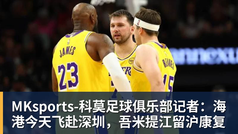 MKsports-科莫足球俱乐部入口记者：海港今天飞赴深圳，吾米提江留沪康复