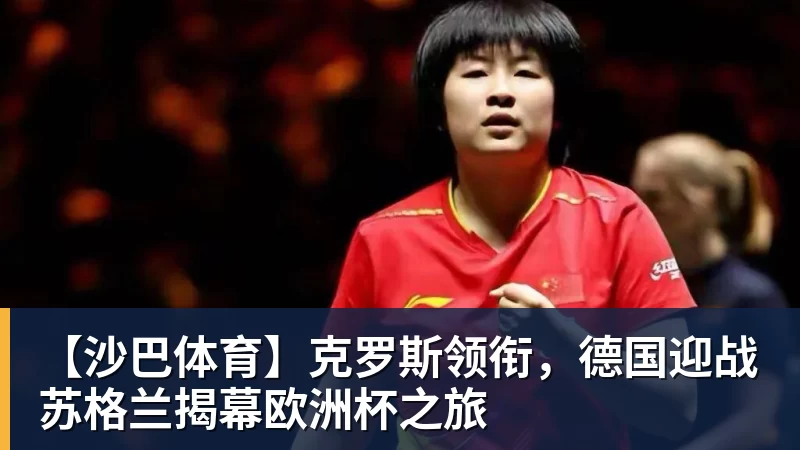 MKsports-科莫足球俱乐部入口【沙巴体育】克罗斯领衔，德国迎战苏格兰揭幕欧洲杯之旅