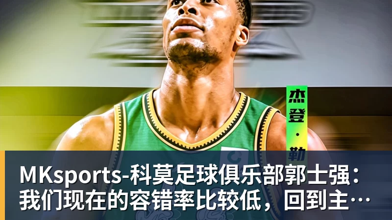 郭士强：我们现在的容错率比较低，回到主场全力以赴迎战黎巴嫩