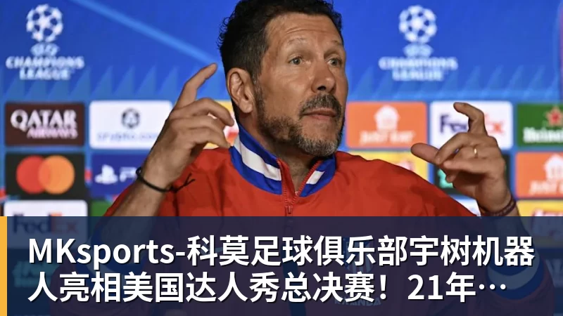 MKsports-科莫足球俱乐部入口MKsports-科莫足球俱乐部宇树机器人亮相美国达人秀总决赛！21年以来首个晋级的中国团队