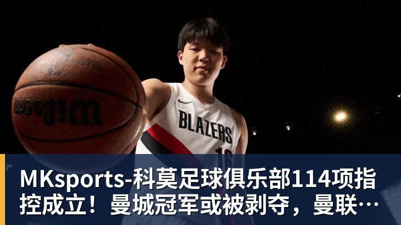MKsports-科莫足球俱乐部入口114项指控成立！曼城冠军或被剥夺，曼联利物浦递补