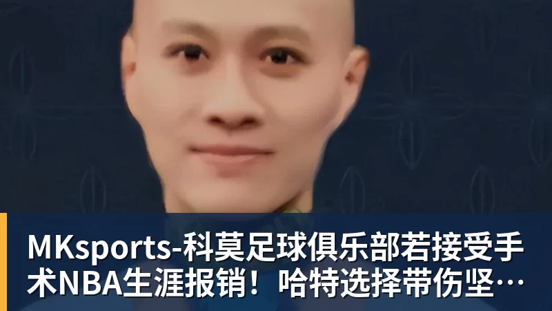 若接受手术NBA生涯报销！哈特选择带伤坚持打球 31岁还不想退役