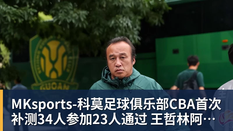 MKsports-科莫足球俱乐部入口CBA首次补测34人参加23人通过 王哲林阿不都沈梓捷等过关