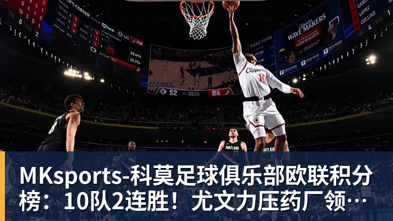 欧联积分榜：10队2连胜！尤文力压药厂领跑，MKsports-科莫足球俱乐部入口第16，9队2连败
