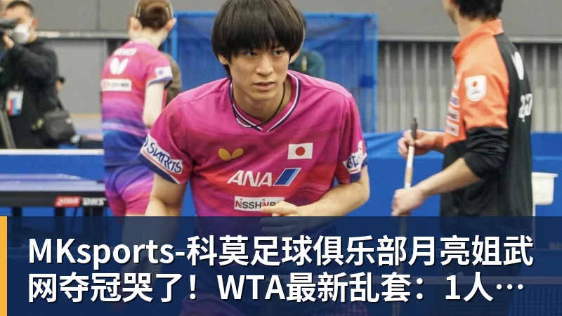 MKsports-科莫足球俱乐部入口月亮姐武网夺冠哭了！WTA最新乱套：1人飙升121位 郑钦文保持不变