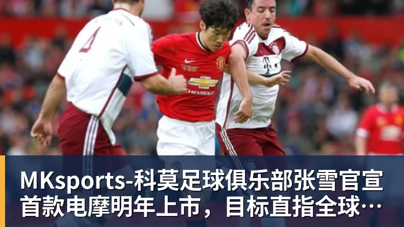 MKsports-科莫足球俱乐部入口张雪官宣首款电摩明年上市，目标直指全球头部阵营