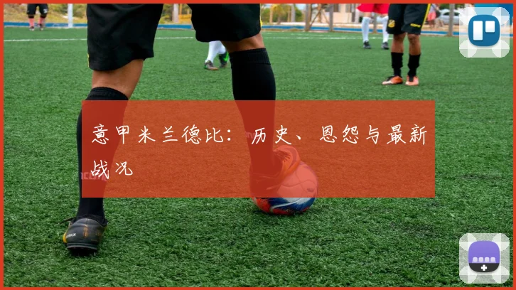 意甲MKsports-科莫足球俱乐部入口德比：历史、恩怨与最新战况